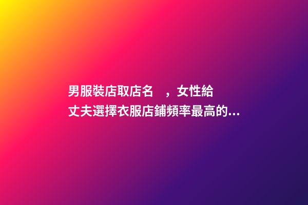 男服裝店取店名，女性給丈夫選擇衣服店鋪頻率最高的店名-第1張-店鋪起名-玄機派